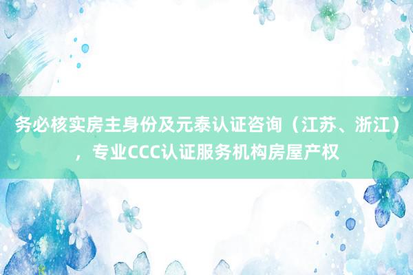 务必核实房主身份及元泰认证咨询（江苏、浙江），专业CCC认证服务机构房屋产权